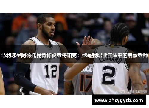 马刺球星阿德托昆博称赞老将帕克：他是我职业生涯中的启蒙老师