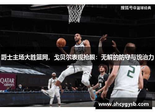 爵士主场大胜篮网，戈贝尔表现抢眼：无解的防守与统治力