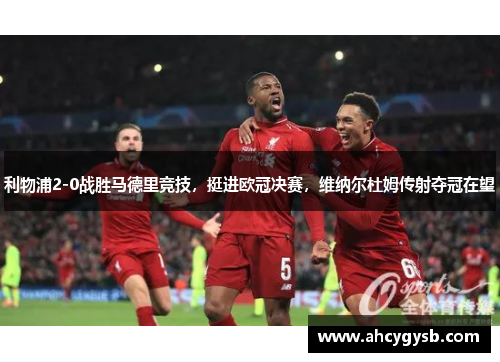 利物浦2-0战胜马德里竞技，挺进欧冠决赛，维纳尔杜姆传射夺冠在望