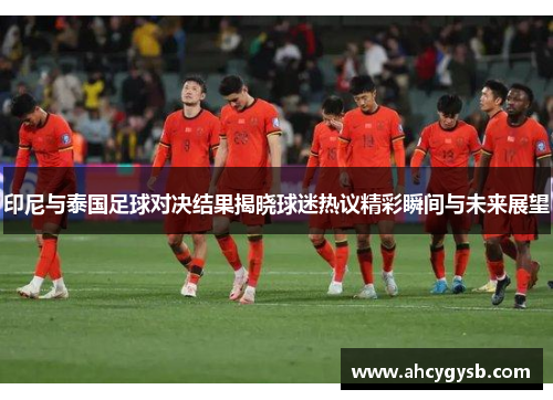 印尼与泰国足球对决结果揭晓球迷热议精彩瞬间与未来展望