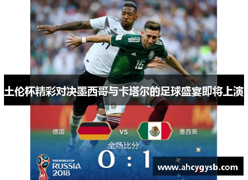 土伦杯精彩对决墨西哥与卡塔尔的足球盛宴即将上演