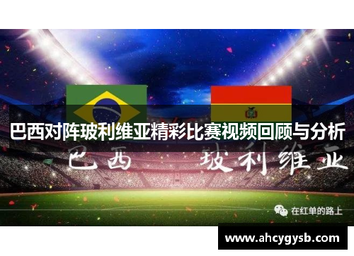 巴西对阵玻利维亚精彩比赛视频回顾与分析
