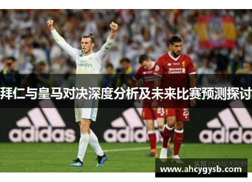 拜仁与皇马对决深度分析及未来比赛预测探讨
