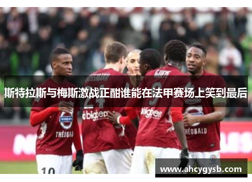 斯特拉斯与梅斯激战正酣谁能在法甲赛场上笑到最后