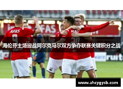 海伦芬主场迎战阿尔克马尔双方争夺联赛关键积分之战