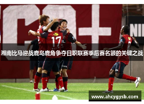 湘南比马迎战鹿岛鹿角争夺日职联赛季后赛名额的关键之战