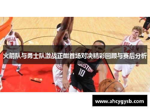 火箭队与勇士队激战正酣首场对决精彩回顾与赛后分析
