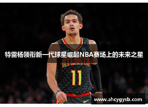 特雷杨领衔新一代球星崛起NBA赛场上的未来之星