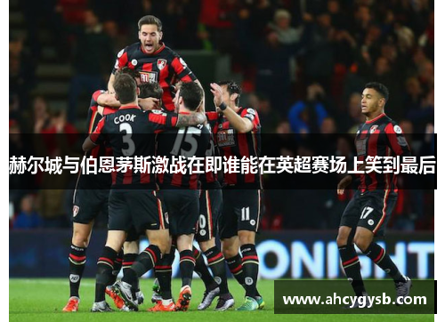 赫尔城与伯恩茅斯激战在即谁能在英超赛场上笑到最后