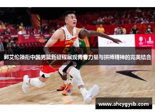 郭艾伦领衔中国男篮新征程展现青春力量与拼搏精神的完美结合