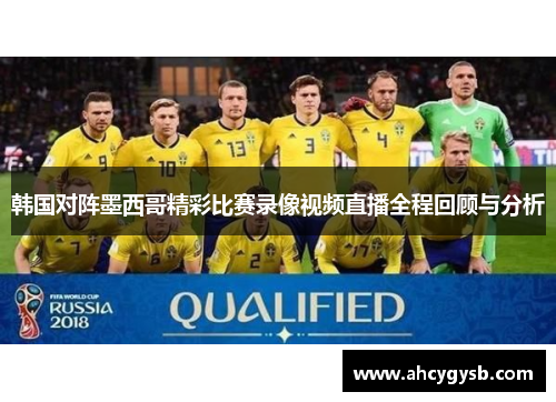 韩国对阵墨西哥精彩比赛录像视频直播全程回顾与分析