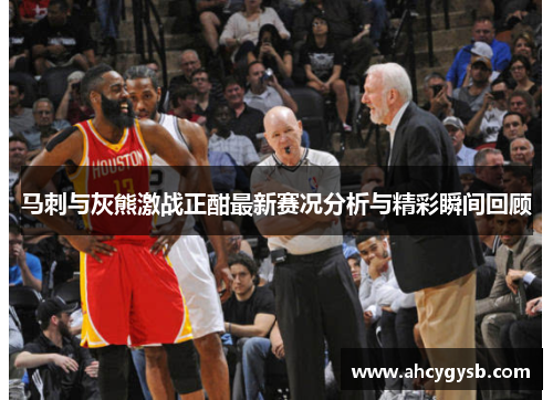 马刺与灰熊激战正酣最新赛况分析与精彩瞬间回顾