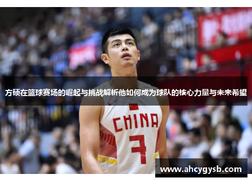 方硕在篮球赛场的崛起与挑战解析他如何成为球队的核心力量与未来希望