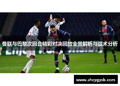 曼联与巴黎次回合精彩对决回放全景解析与战术分析