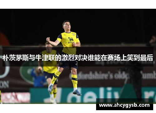 朴茨茅斯与牛津联的激烈对决谁能在赛场上笑到最后