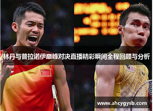林丹与普拉诺伊巅峰对决直播精彩瞬间全程回顾与分析
