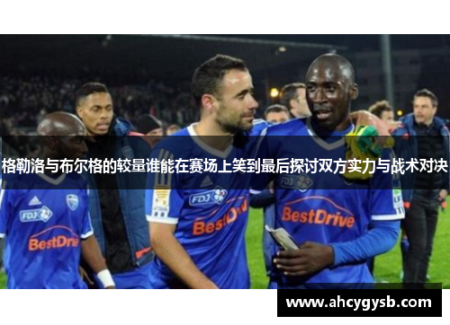 格勒洛与布尔格的较量谁能在赛场上笑到最后探讨双方实力与战术对决