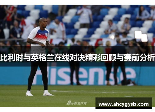 比利时与英格兰在线对决精彩回顾与赛前分析