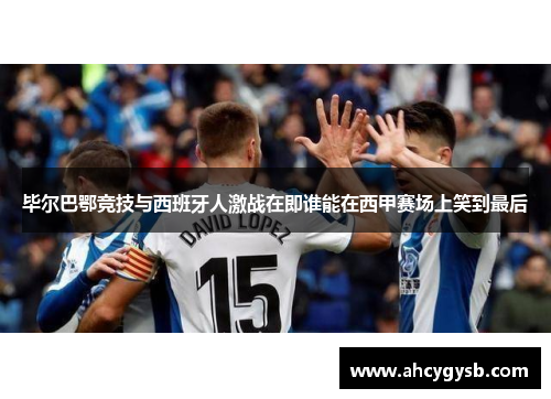 毕尔巴鄂竞技与西班牙人激战在即谁能在西甲赛场上笑到最后
