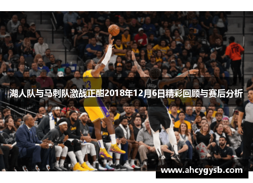 湖人队与马刺队激战正酣2018年12月6日精彩回顾与赛后分析