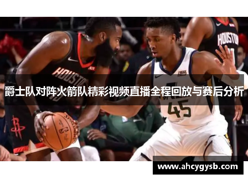爵士队对阵火箭队精彩视频直播全程回放与赛后分析