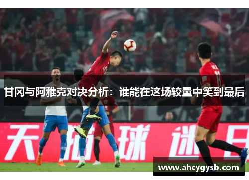 甘冈与阿雅克对决分析：谁能在这场较量中笑到最后