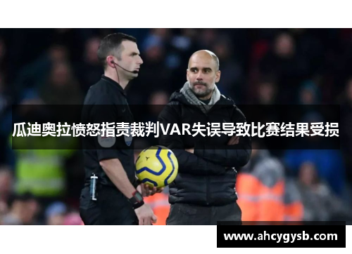 瓜迪奥拉愤怒指责裁判VAR失误导致比赛结果受损