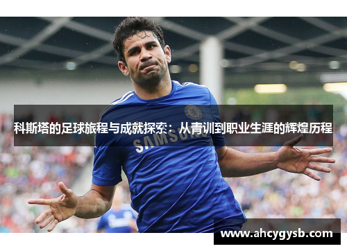 科斯塔的足球旅程与成就探索：从青训到职业生涯的辉煌历程