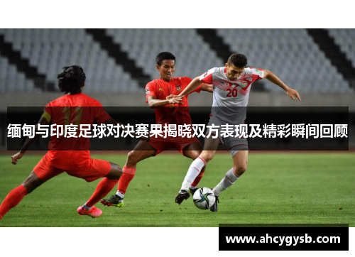 缅甸与印度足球对决赛果揭晓双方表现及精彩瞬间回顾