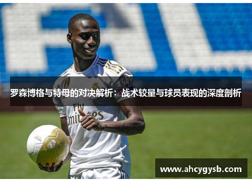 罗森博格与特母的对决解析：战术较量与球员表现的深度剖析