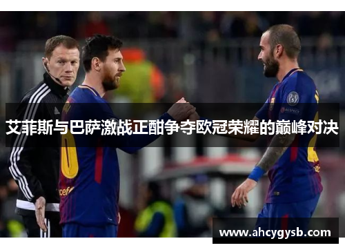 艾菲斯与巴萨激战正酣争夺欧冠荣耀的巅峰对决