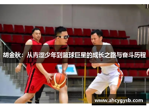 胡金秋：从青涩少年到篮球巨星的成长之路与奋斗历程